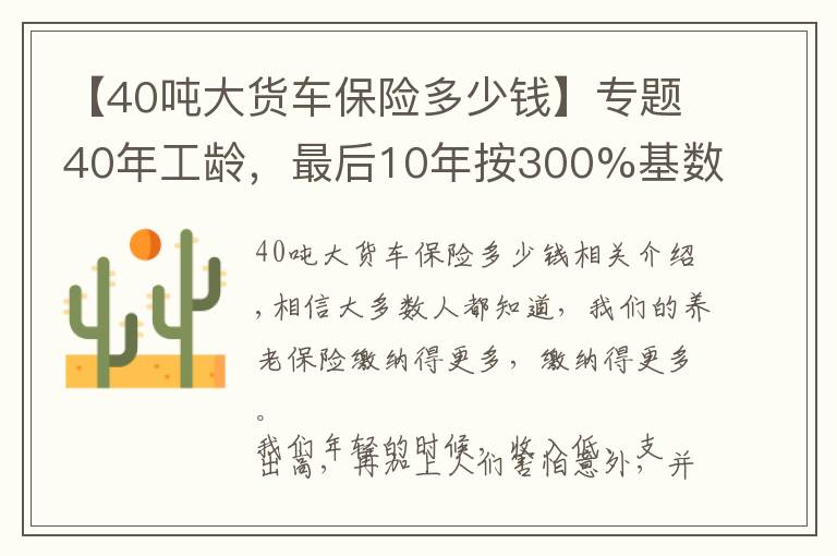 【40噸大貨車保險多少錢】專題40年工齡，最后10年按300%基數(shù)繳費的，會提升多少養(yǎng)老金待遇呢？