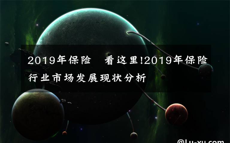 2019年保險 看這里!2019年保險行業(yè)市場發(fā)展現(xiàn)狀分析