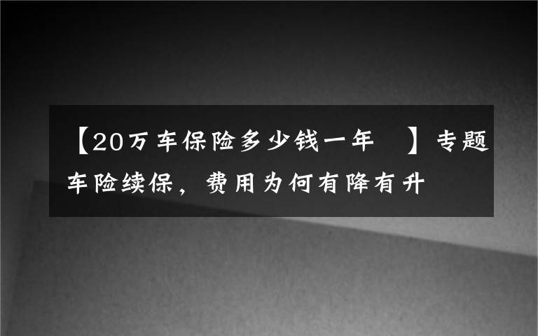 【20萬(wàn)車保險(xiǎn)多少錢一年 】專題車險(xiǎn)續(xù)保，費(fèi)用為何有降有升