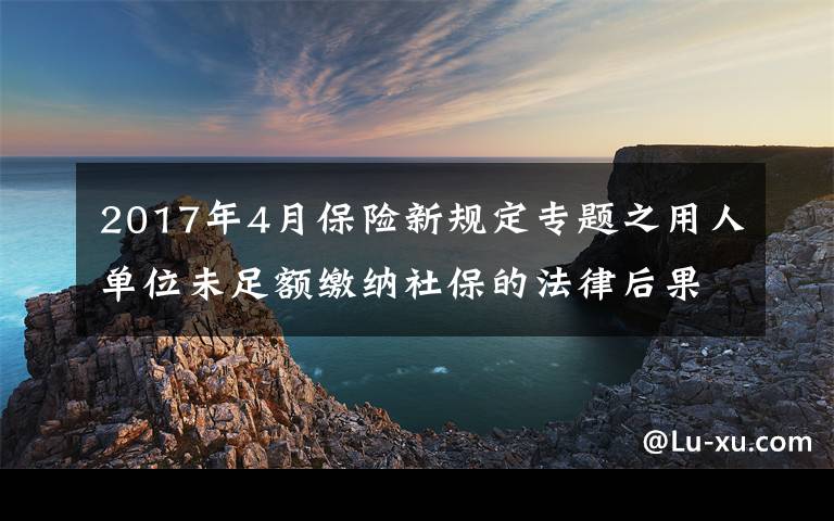 2017年4月保險(xiǎn)新規(guī)定專題之用人單位未足額繳納社保的法律后果