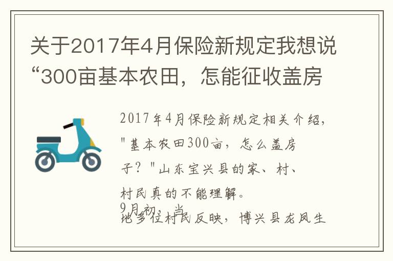 關(guān)于2017年4月保險(xiǎn)新規(guī)定我想說“300畝基本農(nóng)田，怎能征收蓋房子？”當(dāng)?shù)鼗貞?yīng)稱保護(hù)區(qū)界樁埋錯(cuò)了，村民：當(dāng)時(shí)村委會(huì)說是土地流轉(zhuǎn)