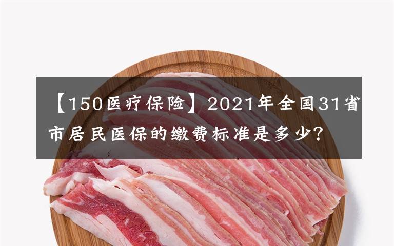 【150醫(yī)療保險】2021年全國31省市居民醫(yī)保的繳費(fèi)標(biāo)準(zhǔn)是多少？2022年還會漲嗎