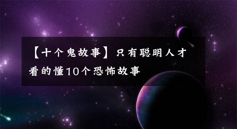 【十個(gè)鬼故事】只有聰明人才看的懂10個(gè)恐怖故事