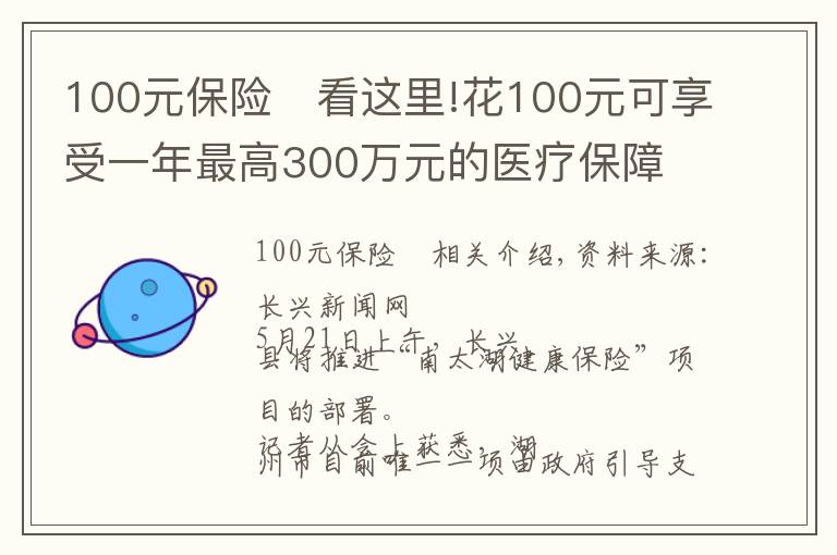 100元保險(xiǎn)	看這里!花100元可享受一年最高300萬(wàn)元的醫(yī)療保障 湖州推出“南太湖健康?！鄙虡I(yè)補(bǔ)充醫(yī)療保險(xiǎn)