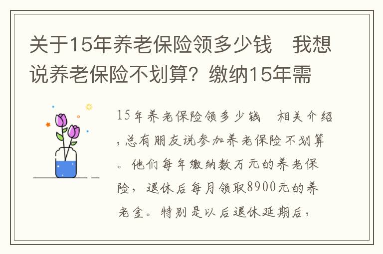 關(guān)于15年養(yǎng)老保險領(lǐng)多少錢	我想說養(yǎng)老保險不劃算？繳納15年需要多少錢？領(lǐng)回本又需要多少時間？