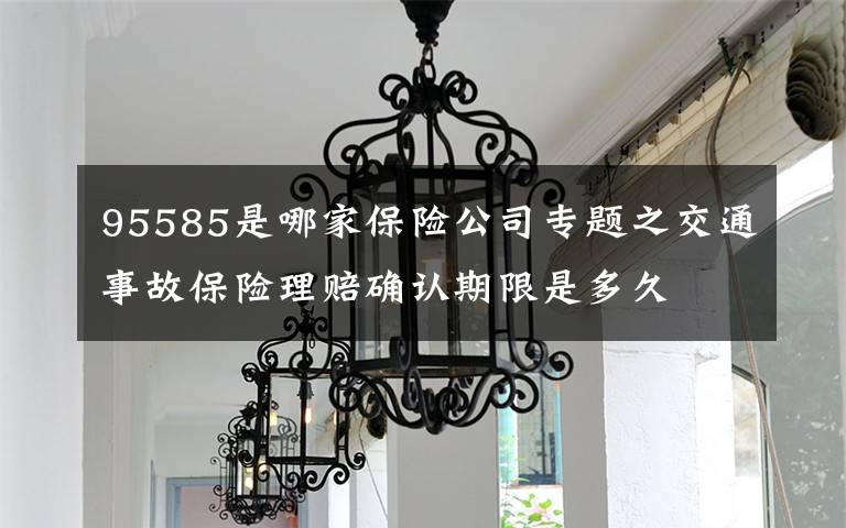 95585是哪家保險(xiǎn)公司專題之交通事故保險(xiǎn)理賠確認(rèn)期限是多久