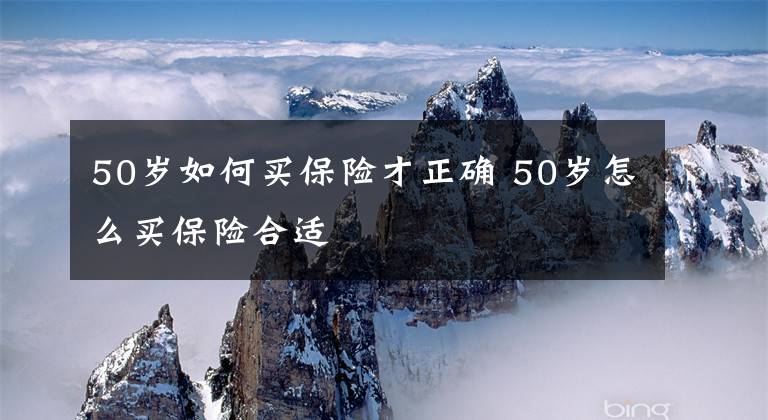 50歲如何買保險才正確 50歲怎么買保險合適