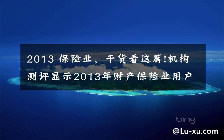 2013 保險(xiǎn)業(yè)，干貨看這篇!機(jī)構(gòu)測(cè)評(píng)顯示2013年財(cái)產(chǎn)保險(xiǎn)業(yè)用戶滿意指數(shù)下降