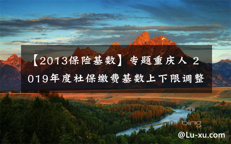 【2013保險(xiǎn)基數(shù)】專題重慶人 2019年度社保繳費(fèi)基數(shù)上下限調(diào)整 詳細(xì)解讀看這里