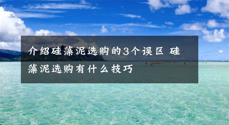 介紹硅藻泥選購的3個誤區(qū) 硅藻泥選購有什么技巧