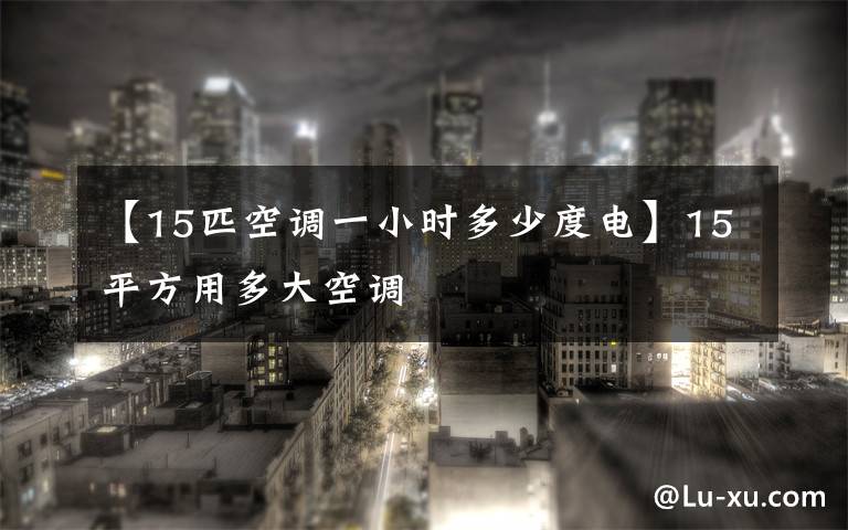 【15匹空調一小時多少度電】15平方用多大空調