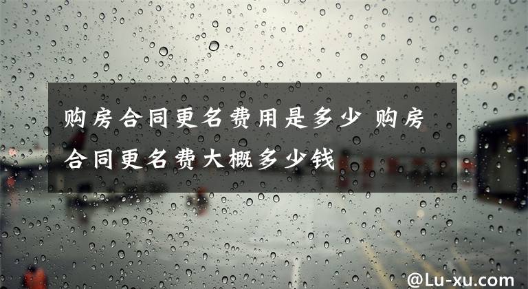 購房合同更名費用是多少 購房合同更名費大概多少錢