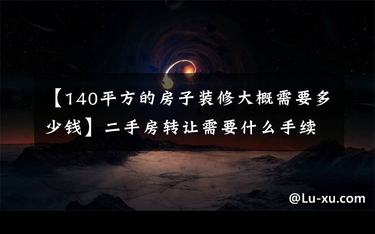 【140平方的房子裝修大概需要多少錢】二手房轉(zhuǎn)讓需要什么手續(xù)和費(fèi)用