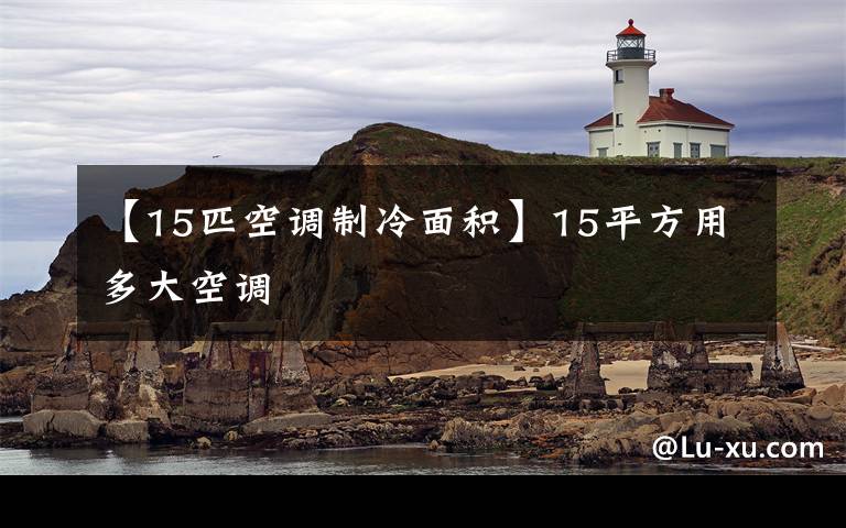 【15匹空調(diào)制冷面積】15平方用多大空調(diào)