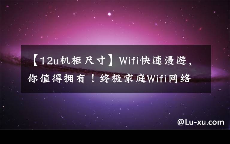 【12u機柜尺寸】Wifi快速漫游，你值得擁有！終極家庭Wifi網(wǎng)絡覆蓋構建指南！