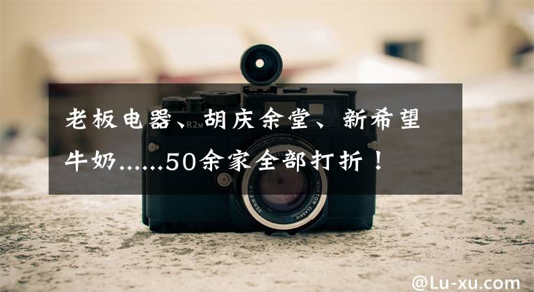 老板電器、胡慶余堂、新希望牛奶......50余家全部打折！2019名品暢購節(jié)即將登場