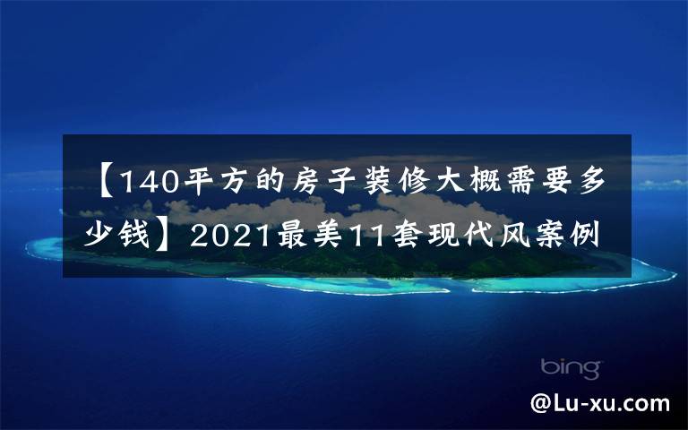 【140平方的房子裝修大概需要多少錢】2021最美11套現(xiàn)代風(fēng)案例都在這了！拿去做參考模板，很美很省錢