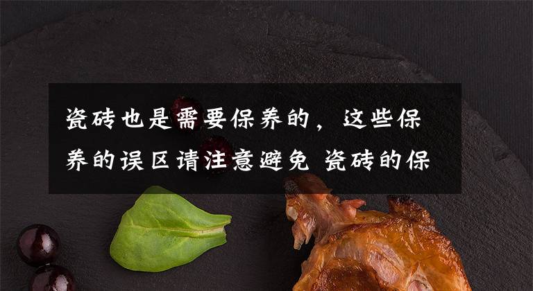 瓷磚也是需要保養(yǎng)的，這些保養(yǎng)的誤區(qū)請注意避免 瓷磚的保養(yǎng)方法及注意事項