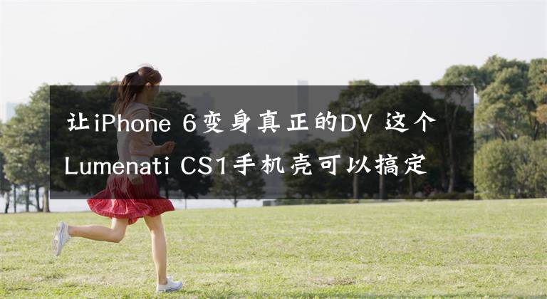 讓iPhone 6變身真正的DV 這個(gè)Lumenati CS1手機(jī)殼可以搞定