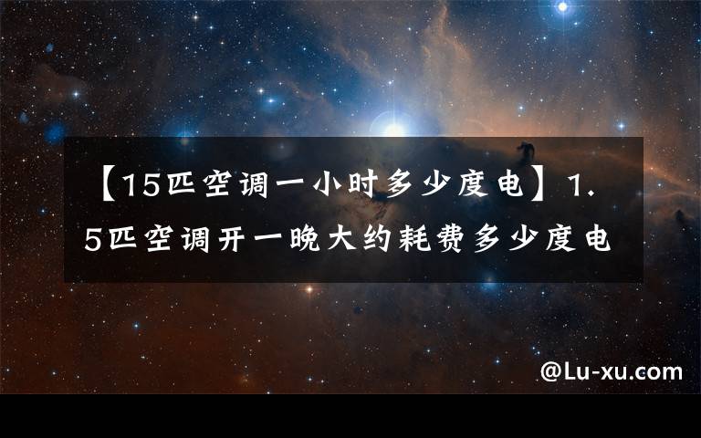 【15匹空調一小時多少度電】1.5匹空調開一晚大約耗費多少度電？