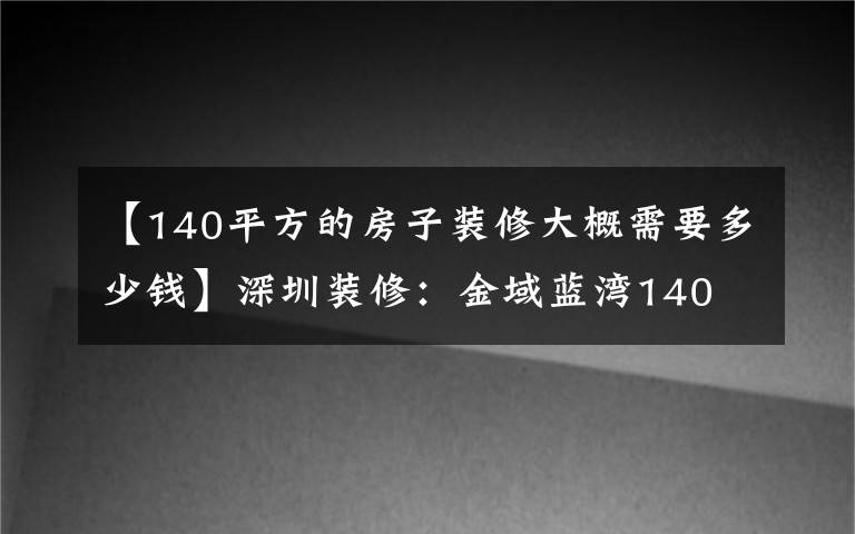 【140平方的房子裝修大概需要多少錢】深圳裝修：金域藍(lán)灣140㎡現(xiàn)代簡(jiǎn)約風(fēng)的家，簡(jiǎn)簡(jiǎn)單單才是真