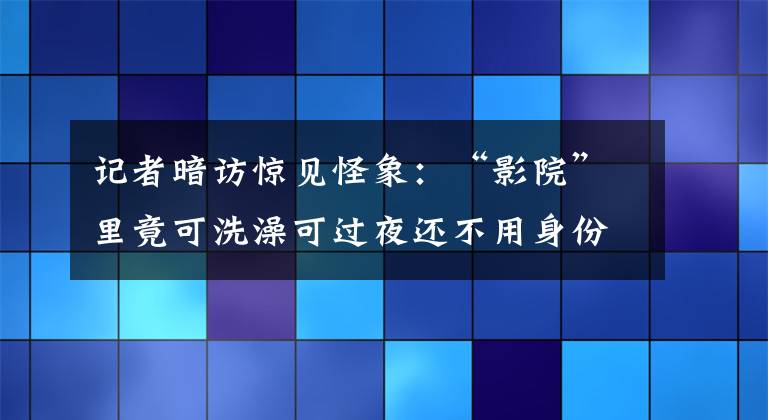 記者暗訪驚見怪象：“影院”里竟可洗澡可過夜還不用身份證