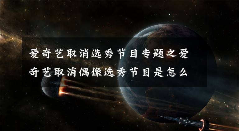 愛奇藝取消選秀節(jié)目專題之愛奇藝取消偶像選秀節(jié)目是怎么回事？愛奇藝偶像選秀節(jié)目都沒有了嗎？