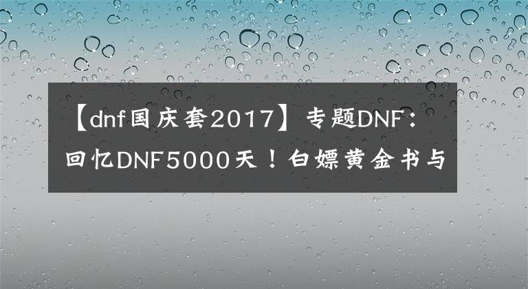 【dnf國慶套2017】專題DNF：回憶DNF5000天！白嫖黃金書與萌萌動物套裝