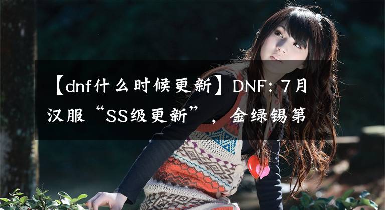 【dnf什么時(shí)候更新】DNF: 7月漢服“SS級(jí)更新”，金綠錫第二次升值，磚頭黨成為大贏家。