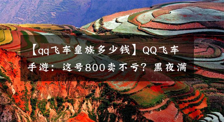 【qq飛車皇族多少錢】QQ飛車手游：這號(hào)800賣不虧？黑夜?jié)M改，貴族8，還是一個(gè)小姐姐號(hào)