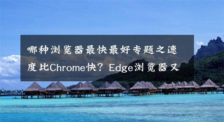 哪種瀏覽器最快最好專題之速度比Chrome快？Edge瀏覽器又將迎來性能進(jìn)步