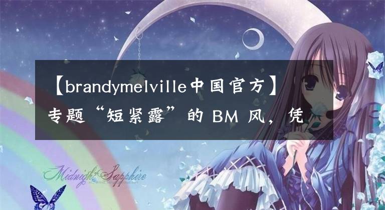 【brandymelville中國(guó)官方】專題“短緊露”的 BM 風(fēng)，憑什么讓 Lisa 歐陽(yáng)娜娜都為之瘋狂？