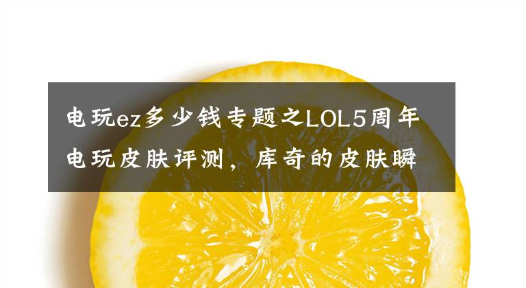 電玩ez多少錢專題之LOL5周年電玩皮膚評測，庫奇的皮膚瞬間讓我們回到童年！