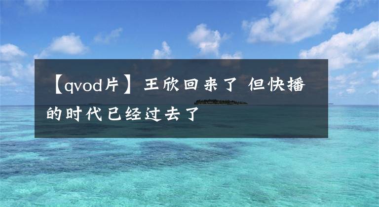 【qvod片】王欣回來了 但快播的時代已經(jīng)過去了