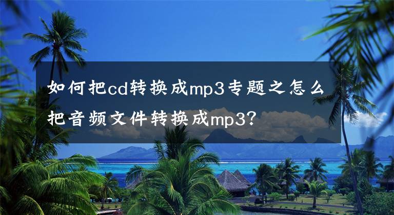 如何把cd轉(zhuǎn)換成mp3專題之怎么把音頻文件轉(zhuǎn)換成mp3？