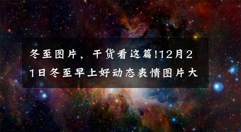 冬至圖片，干貨看這篇!12月21日冬至早上好動態(tài)表情圖片大全，冬至快樂美圖祝福語