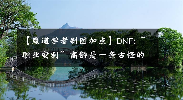 【魔道學(xué)者刷圖加點(diǎn)】DNF:“職業(yè)安利”高齡是一條古怪的小惡魔路，騎著掃帚載著糞肥。