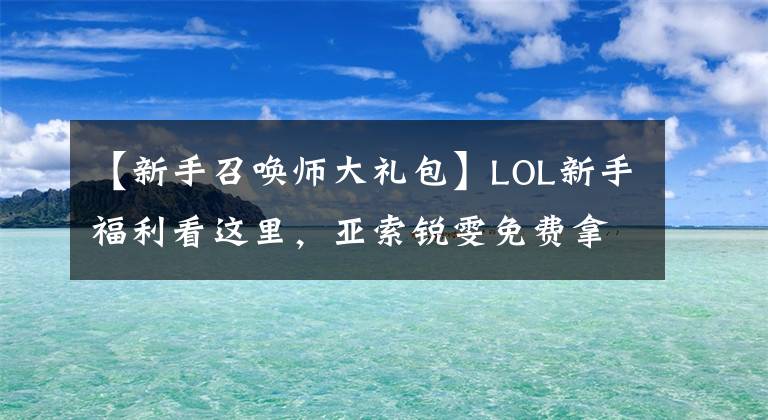 【新手召喚師大禮包】LOL新手福利看這里，亞索銳雯免費(fèi)拿