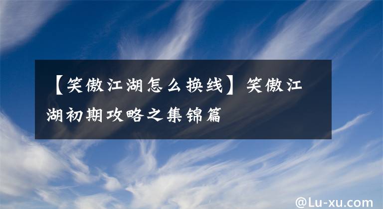 【笑傲江湖怎么換線】笑傲江湖初期攻略之集錦篇