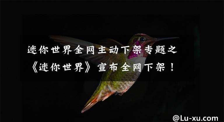 迷你世界全網(wǎng)主動(dòng)下架專題之《迷你世界》宣布全網(wǎng)下架！直至落實(shí)一切整改措施