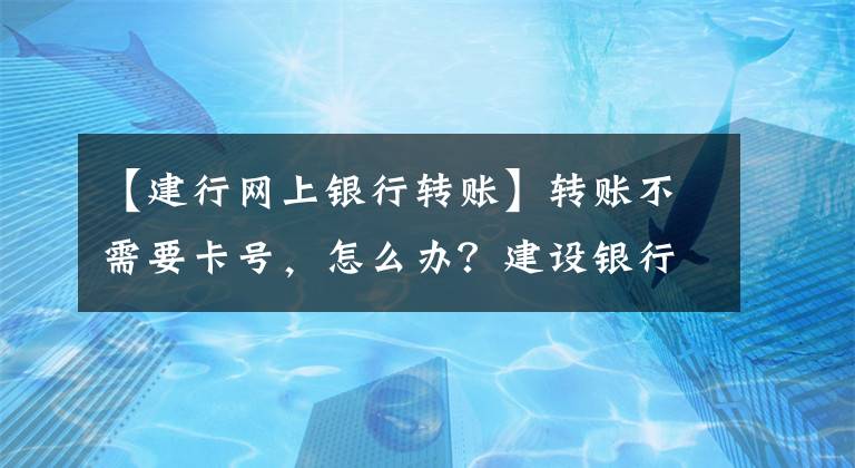 【建行網(wǎng)上銀行轉賬】轉賬不需要卡號，怎么辦？建設銀行告訴你