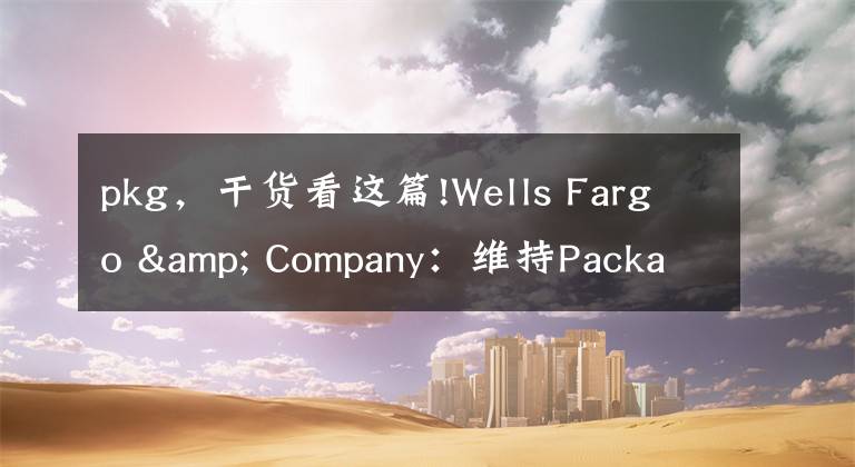 pkg，干貨看這篇!Wells Fargo & Company：維持Packaging Corp of America(PKG)為持股觀望評級，目標(biāo)價為155.00美元