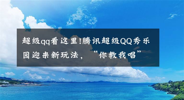 超級qq看這里!騰訊超級QQ秀樂園迎來新玩法，“你教我唱”隨音樂舞動指尖