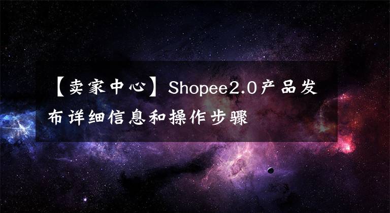 【賣家中心】Shopee2.0產品發(fā)布詳細信息和操作步驟