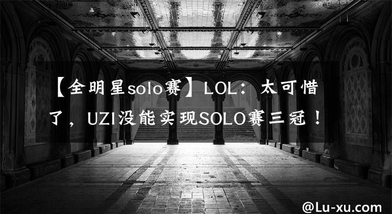 【全明星solo賽】LOL：太可惜了，UZI沒能實現(xiàn)SOLO賽三冠！2:0被淘汰止步四強！