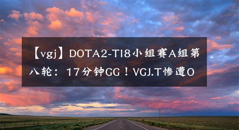 【vgj】DOTA2-TI8小組賽A組第八輪：17分鐘GG！VGJ.T慘遭OG碾壓！