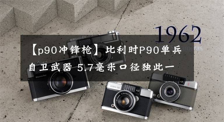 【p90沖鋒槍】比利時P90單兵自衛(wèi)武器 5.7毫米口徑獨此一家