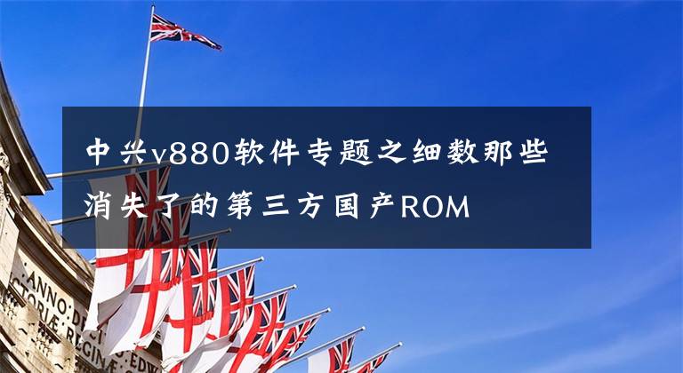 中興v880軟件專題之細數(shù)那些消失了的第三方國產(chǎn)ROM