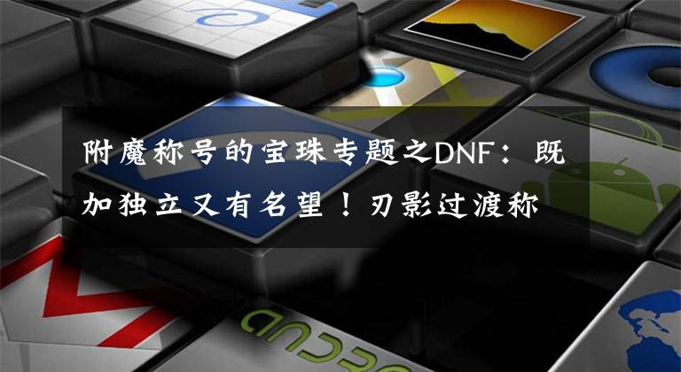 附魔稱號的寶珠專題之DNF：既加獨(dú)立又有名望！刃影過渡稱號寶珠選擇，拍賣行才89W金幣