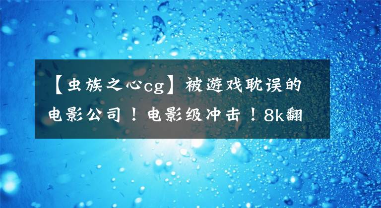 【蟲族之心cg】被游戲耽誤的電影公司！電影級沖擊！8k翻拍星際爭霸